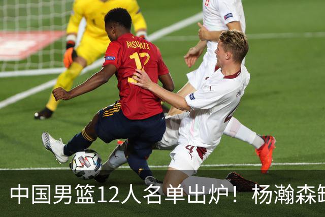 中国男篮12人名单出炉！杨瀚森缺阵 徐昕打首发 崔永熙疑似膝盖受伤